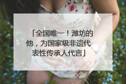全国唯一！潍坊的他，为国家级非遗代表性传承人代言