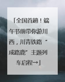 全国首趟！端午节前带你游川西，川青铁路“成路鹿”主题列车启程→