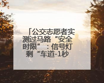 公交志愿者实测过马路“安全时限”：信号灯剩“车道-1秒”请止步