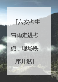 六安考生冒雨走进考点，现场秩序井然