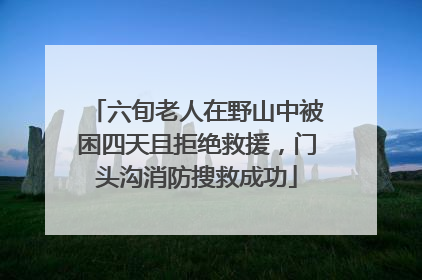 六旬老人在野山中被困四天且拒绝救援，门头沟消防搜救成功