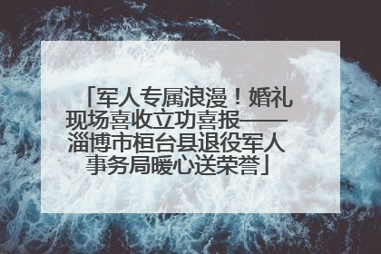 军人专属浪漫！婚礼现场喜收立功喜报——淄博市桓台县退役军人事务局暖心送荣誉