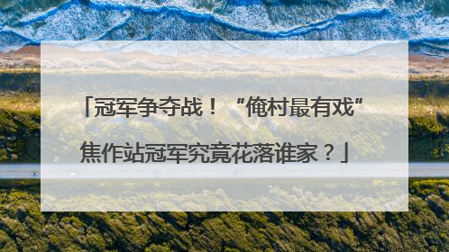 冠军争夺战！“俺村最有戏” 焦作站冠军究竟花落谁家？