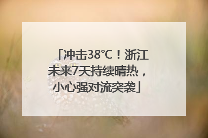 冲击38℃！浙江未来7天持续晴热，小心强对流突袭