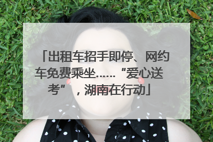 出租车招手即停、网约车免费乘坐……“爱心送考”，湖南在行动