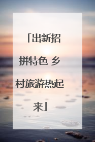 出新招 拼特色 乡村旅游热起来
