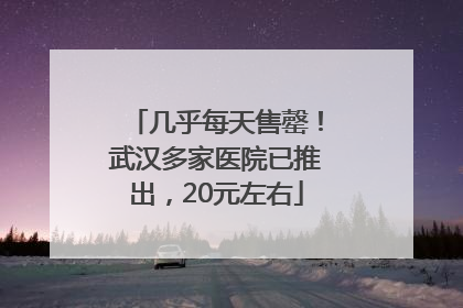 几乎每天售罄！武汉多家医院已推出，20元左右