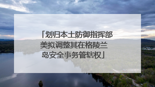 划归本土防御指挥部 美拟调整其在格陵兰岛安全事务管辖权
