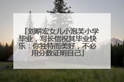 刘畊宏女儿小泡芙小学毕业，写长信祝其毕业快乐：你独特而美好，不必用分数证明自己
