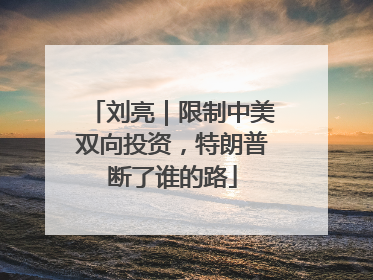 刘亮｜限制中美双向投资，特朗普断了谁的路
