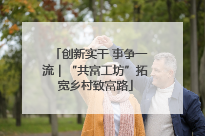 创新实干 事争一流｜“共富工坊”拓宽乡村致富路