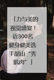 力与美的视觉盛宴！近300名健身健美选手韶山“秀肌肉”