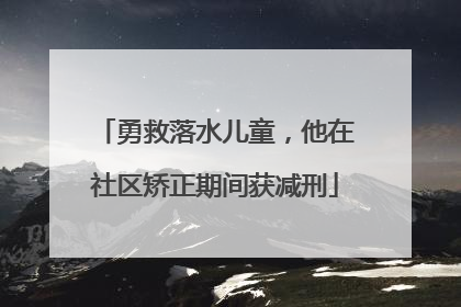 勇救落水儿童，他在社区矫正期间获减刑