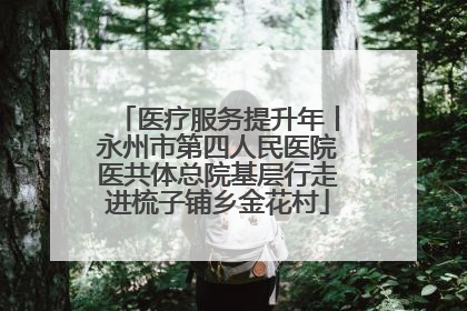 医疗服务提升年丨永州市第四人民医院医共体总院基层行走进梳子铺乡金花村