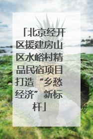 北京经开区援建房山区水峪村精品民宿项目打造“乡愁经济”新标杆