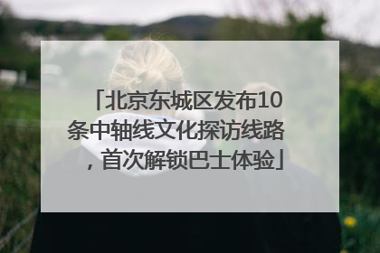 北京东城区发布10条中轴线文化探访线路，首次解锁巴士体验