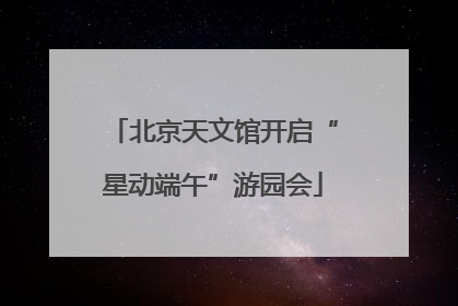 北京天文馆开启“星动端午”游园会