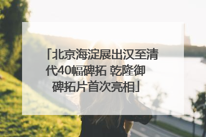 北京海淀展出汉至清代40幅碑拓 乾隆御碑拓片首次亮相