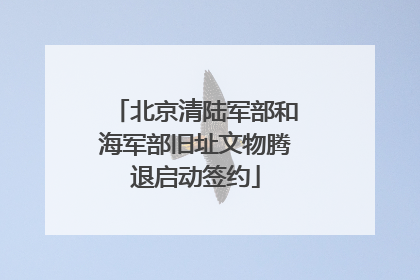 北京清陆军部和海军部旧址文物腾退启动签约