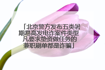 北京警方发布五类暑期易高发电诈案件类型 凡要求垫资做任务的兼职刷单都是诈骗