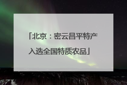 北京：密云昌平特产入选全国特质农品