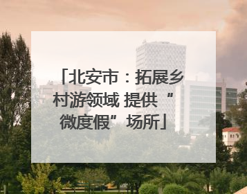 北安市：拓展乡村游领域 提供“微度假”场所