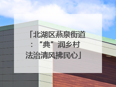 北湖区燕泉街道：“典”润乡村 法治清风拂民心