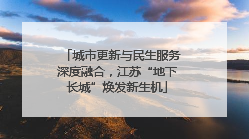 城市更新与民生服务深度融合，江苏“地下长城”焕发新生机