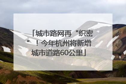 城市路网再“织密”！今年杭州将新增城市道路60公里