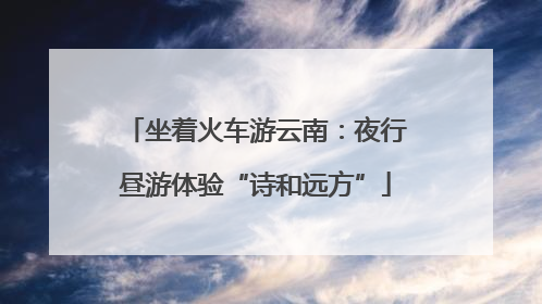 坐着火车游云南：夜行昼游体验“诗和远方”