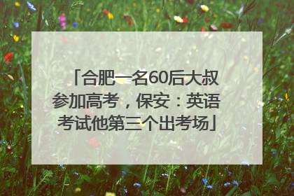 合肥一名60后大叔参加高考，保安：英语考试他第三个出考场