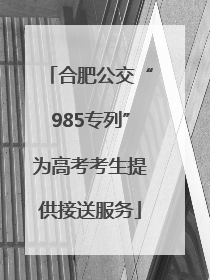 合肥公交“985专列”为高考考生提供接送服务