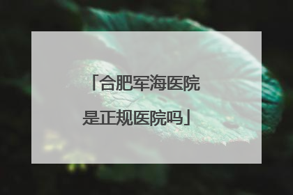 合肥军海医院是正规医院吗