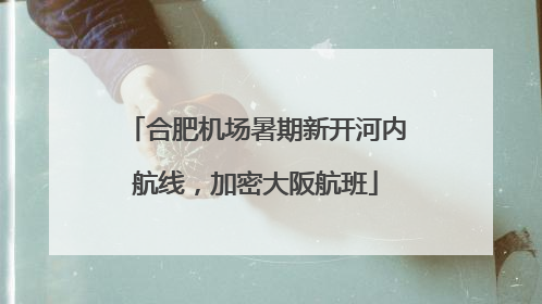 合肥机场暑期新开河内航线，加密大阪航班