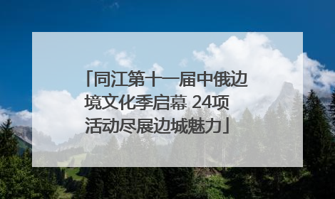 同江第十一届中俄边境文化季启幕 24项活动尽展边城魅力