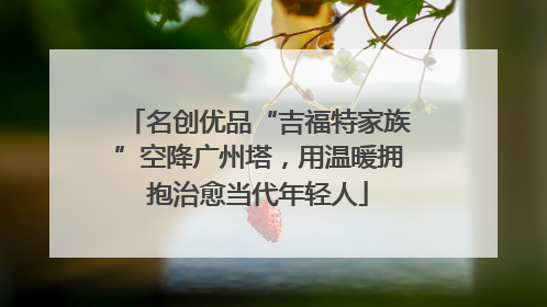 名创优品“吉福特家族”空降广州塔，用温暖拥抱治愈当代年轻人