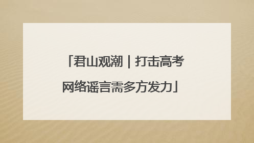 君山观潮｜打击高考网络谣言需多方发力
