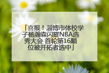 喜报！淄博市体校学子杨瀚森闪耀NBA选秀大会 首轮第16顺位被开拓者选中