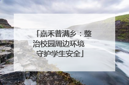 嘉禾普满乡：整治校园周边环境 守护学生安全