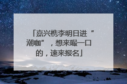 嘉兴槜李明日进“潮咖”，想来嘬一口的，速来报名