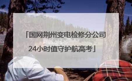 国网荆州变电检修分公司24小时值守护航高考