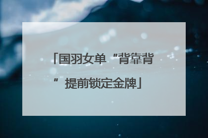 国羽女单“背靠背”提前锁定金牌