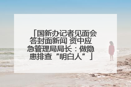 国新办记者见面会答封面新闻 资中应急管理局局长：做隐患排查“明白人”