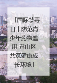 国际禁毒日丨防范青少年药物滥用 君山区共筑健康成长环境