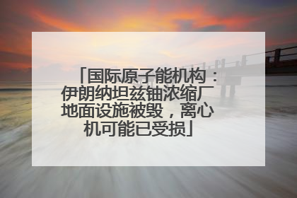 国际原子能机构：伊朗纳坦兹铀浓缩厂地面设施被毁，离心机可能已受损