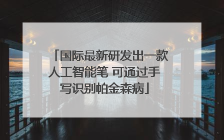 国际最新研发出一款人工智能笔 可通过手写识别帕金森病