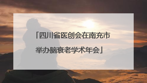 四川省医创会在南充市举办脑衰老学术年会