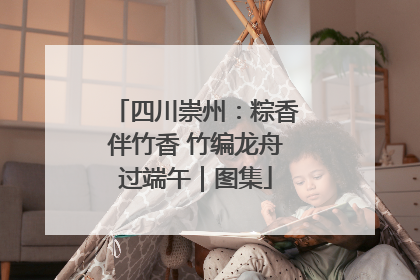 四川崇州：粽香伴竹香 竹编龙舟过端午｜图集