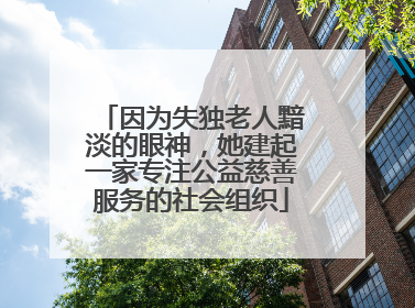 因为失独老人黯淡的眼神，她建起一家专注公益慈善服务的社会组织