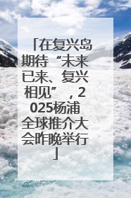 在复兴岛期待“未来已来、复兴相见”，2025杨浦全球推介大会昨晚举行